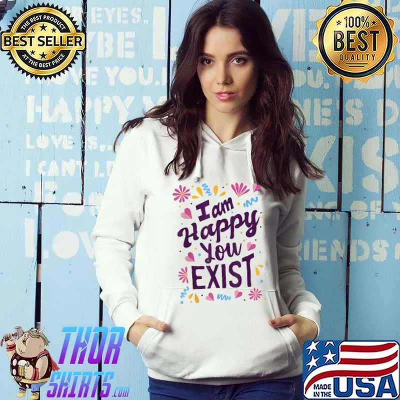 I am happy you exist T-Shirt Hoodie