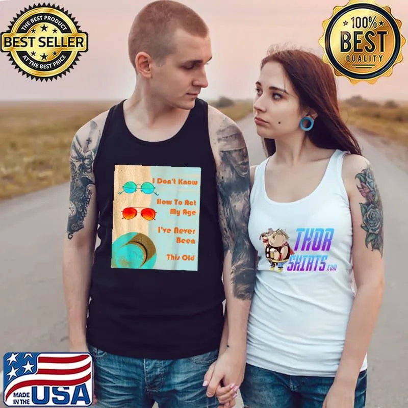 I don't know how to act my age i've never been this old T-Shirt Tank Top
