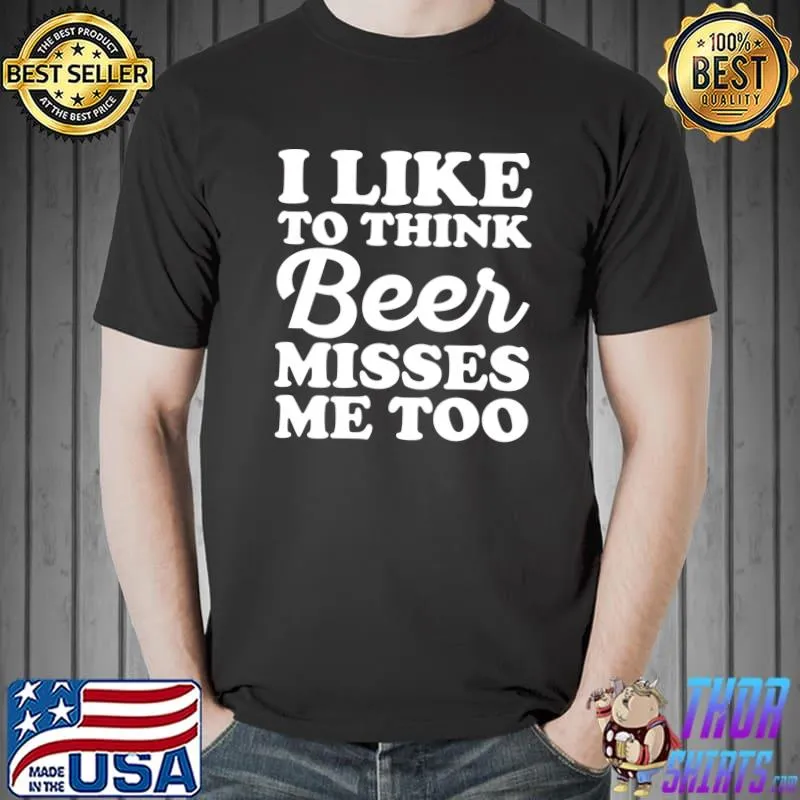 I Like To Think Beer Misses Me Too T-Shirt