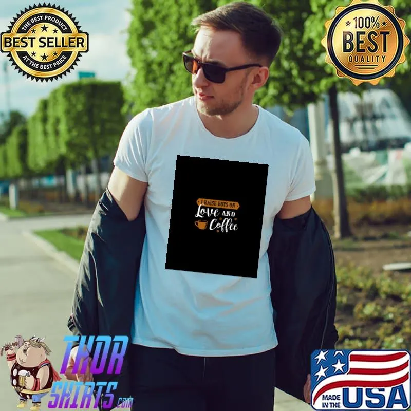 I Raise Boys On Love And Coffee First I Drink The Coffee T-Shirt