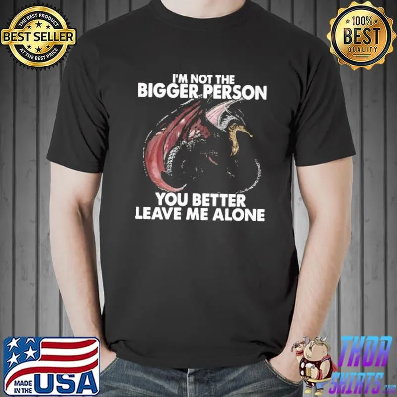 I'm Not The Bigger Person you better leave me alone dragon shirt