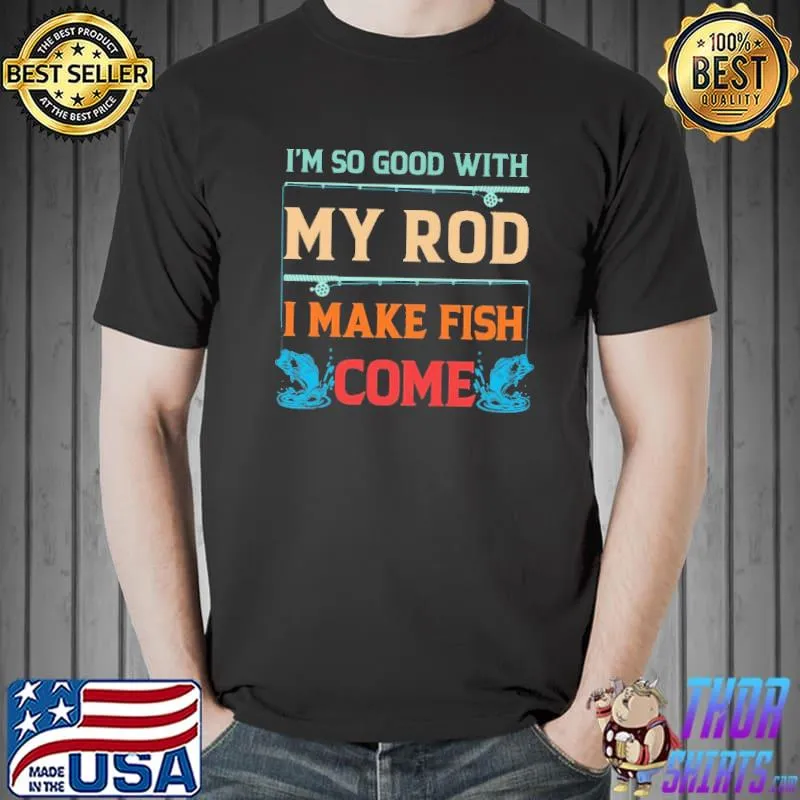 I'm So Good With My Rod - I Make Fish Come - Love Fishing Shirt
