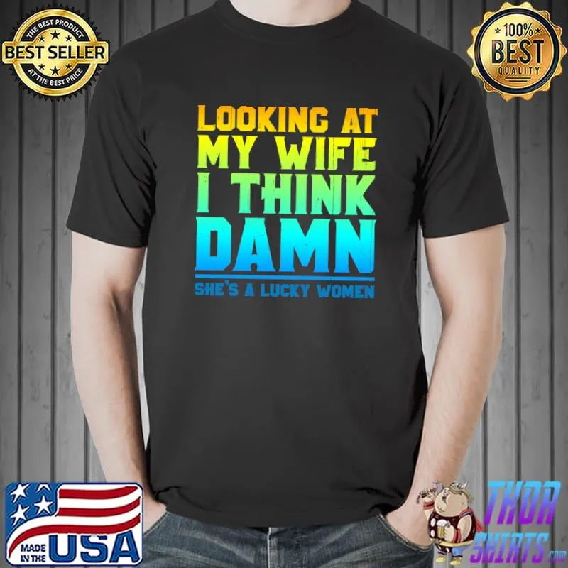 Looking at my wife I think damn she's a lucky women T-Shirt