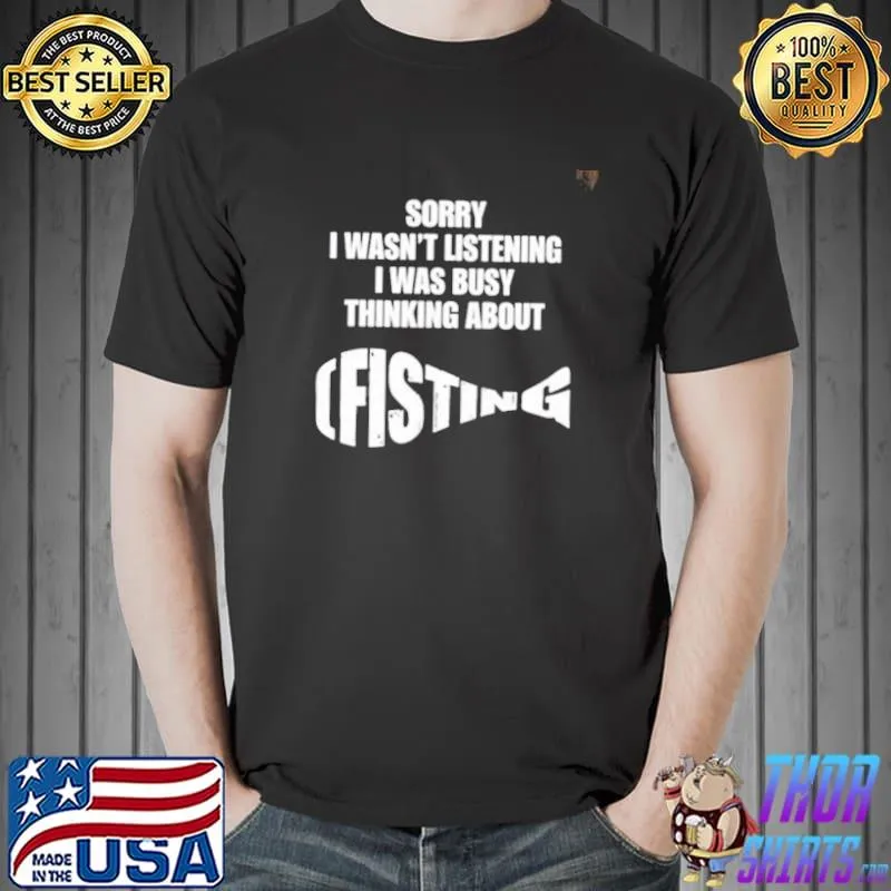 Sorry I wasn't listening I was busy thinking about fisting classic shirt