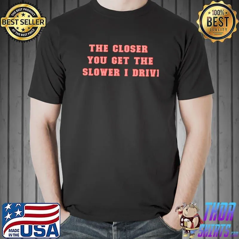 The closer you get the slower I drive T-Shirt