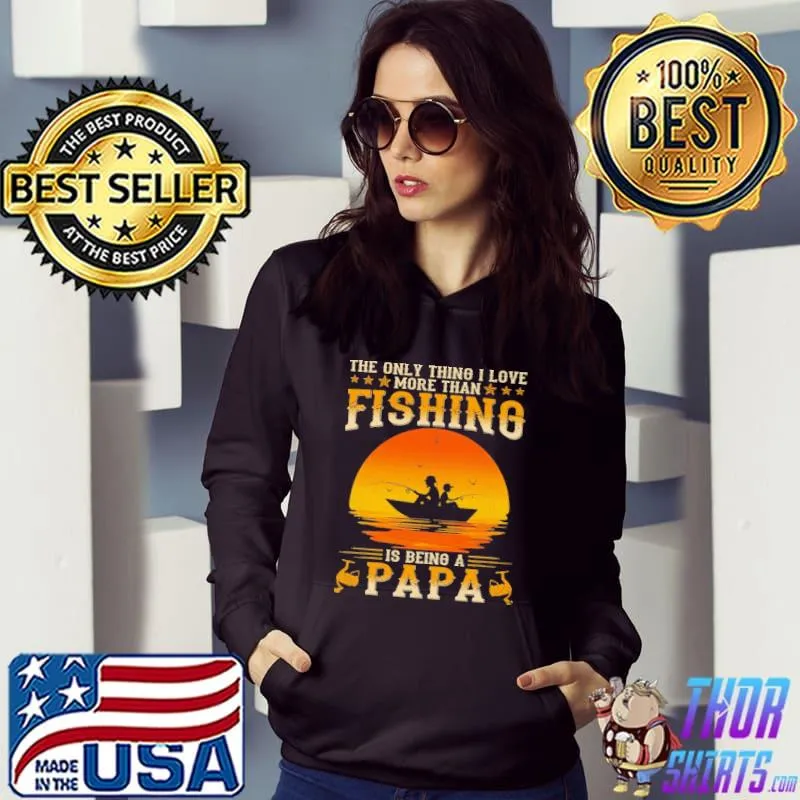 The only thing I love more than fishing is being a papa Shirt Hoodie