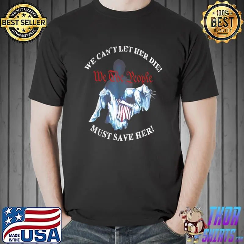 We Can't Let Her Die Must Save Her We The People Liberties T-Shirt