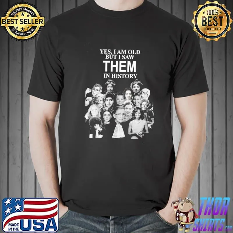 Yes I am old but I saw them in history feminist woman rights feminist woman empowered shirt