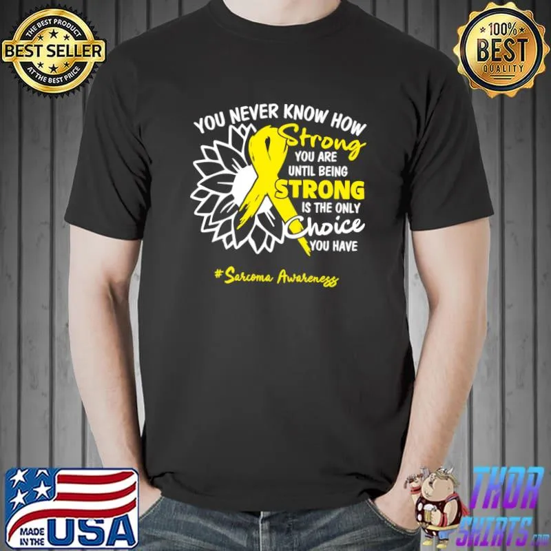 You Never Know How Strong You Are Until Being Strong Sarcoma Awareness Sunflower T-Shirt