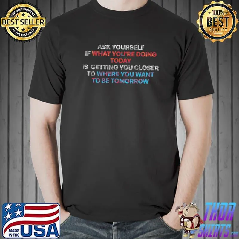 Ask yourself if what you're doing today is getting you closer to where you want to be T-Shirt