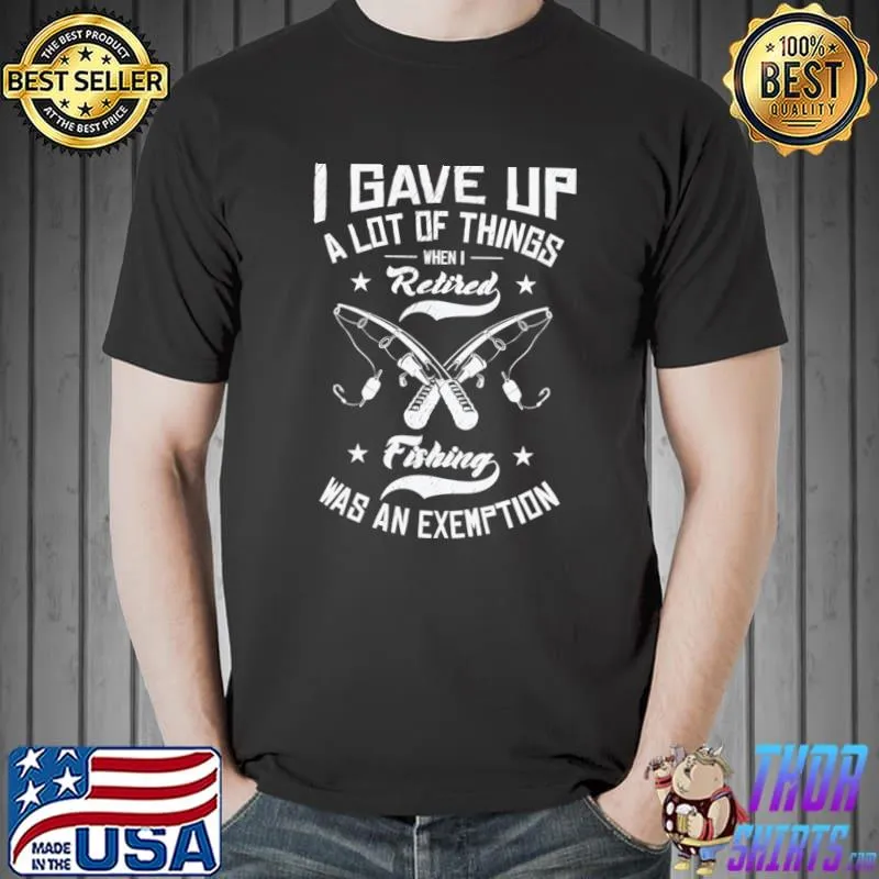 I Gave Up A Lot Of Things When I Retired Fishing Was An Exemption Fishing T-Shirt