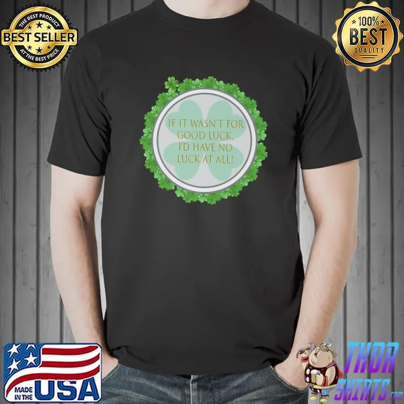 If it wasn't for luck i'd have no luck at all T-Shirt