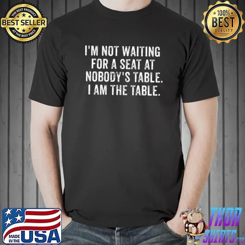 I'm not waiting for a seat at nobody's table i am the table T-Shirt