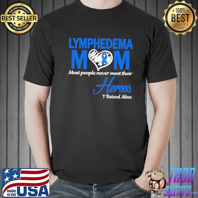 Lymphedema mom most people never meet their heroes I raised mine classic shirt