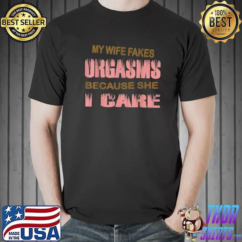 My wife fakes orgasms because she thinks i care T-Shirt
