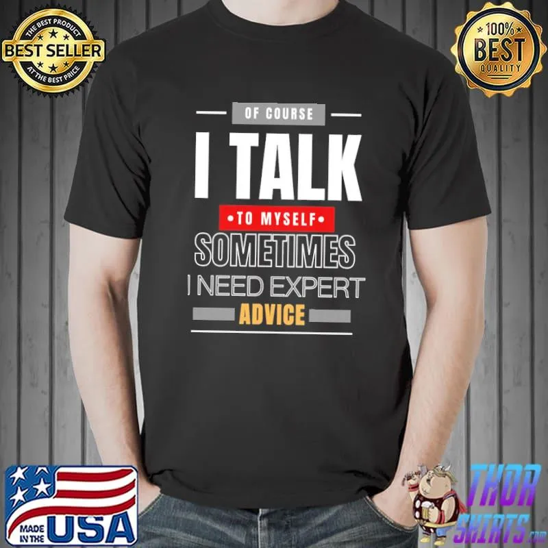 Of course I talk to myself sometimes I need expert advice funny classicshirt