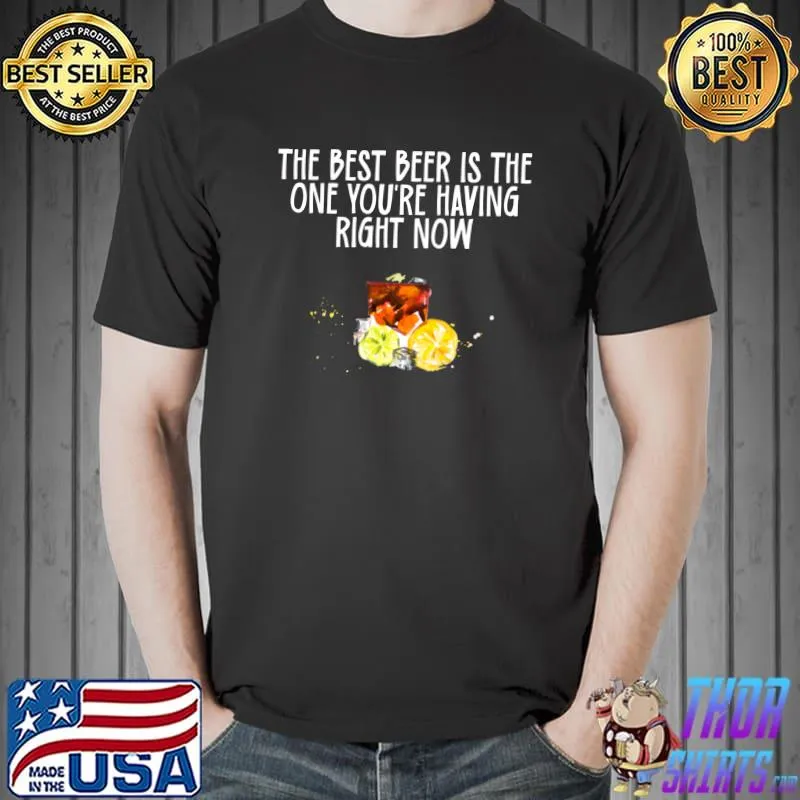 The Best Beer Is the One You're Having Right Now T-Shirt