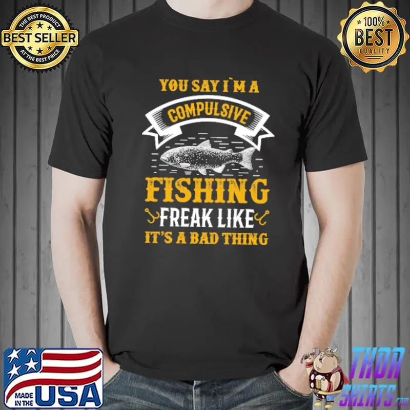 You say I m a compulsive fishing freak like it s a bad thing classic shirt