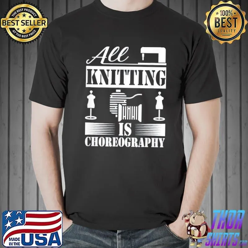 All knitting is choreography cool knitting quote classic shirt
