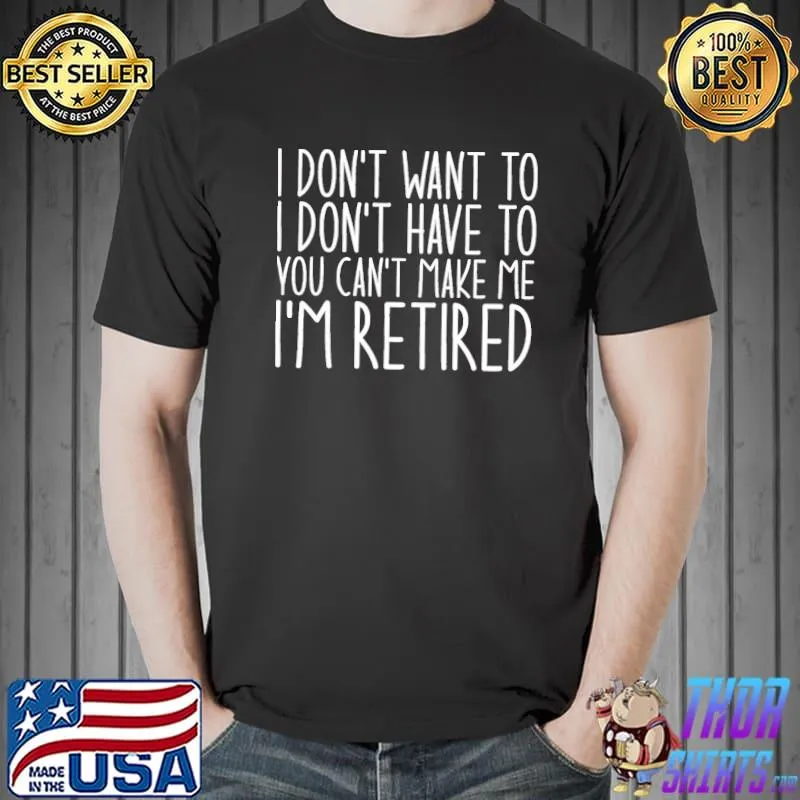 I don't want to I don't have to you can't make me I'm retired classic shirt