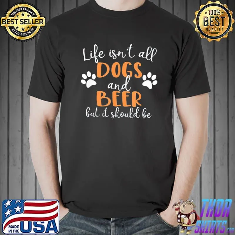 Life isn't all dogs and beer classic shirt