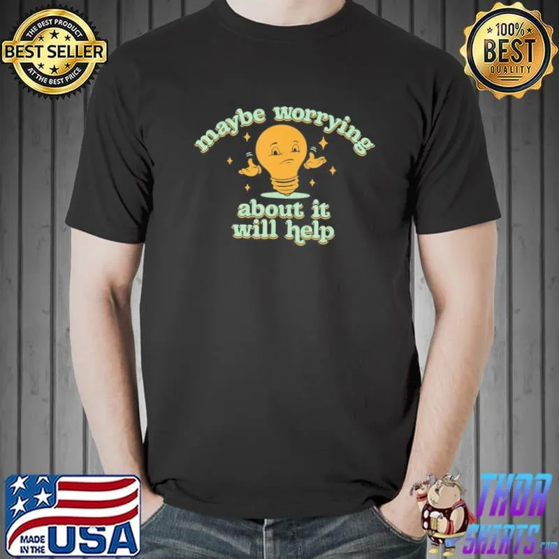 Maybe worrying about it will help classic shirt
