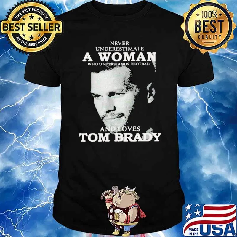 Never Underestimate A Woman Who Understand Football And Loves Tom Brady Shirt