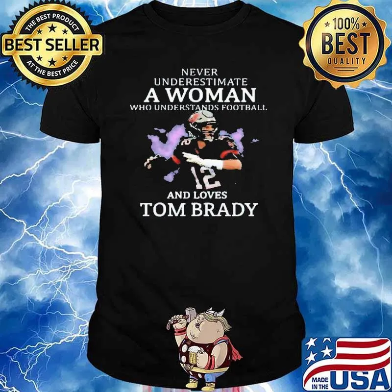 Never Underestimate A Woman Who Understands Football And Loves Tom Brady Shirt