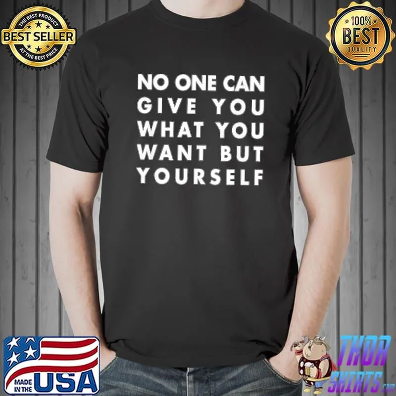 No one can give you what you want but yourself classic shirt