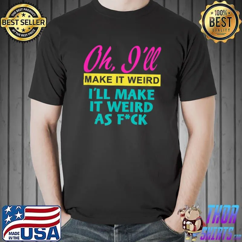 Oh I'll Make It Weird I'll Make It Weird As Fck T-Shirt