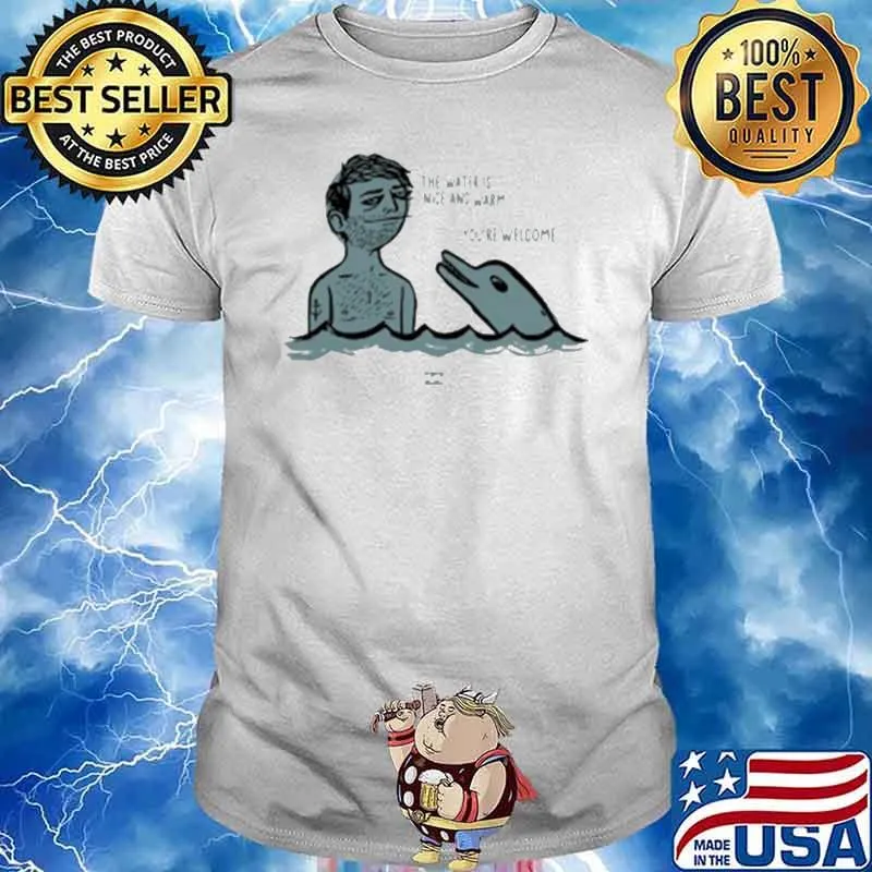 The water is nice and warm you're welcome man and dolphin shirt