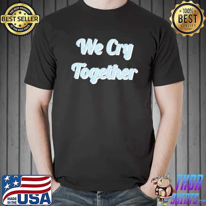 We cry together kendrick lamar design classic shirt