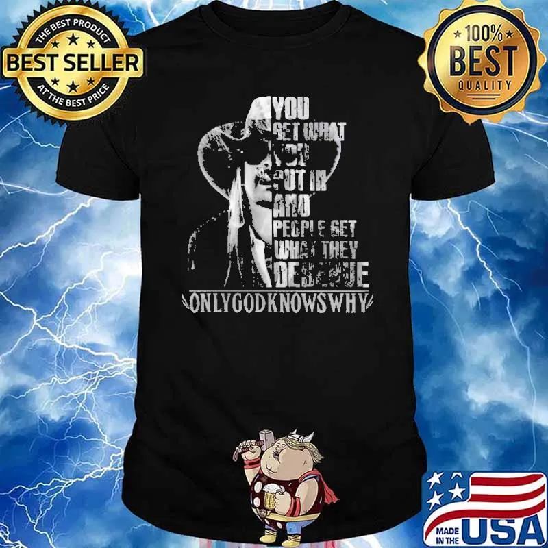You Get What You Put In and People Get What they Deserve Shirt
