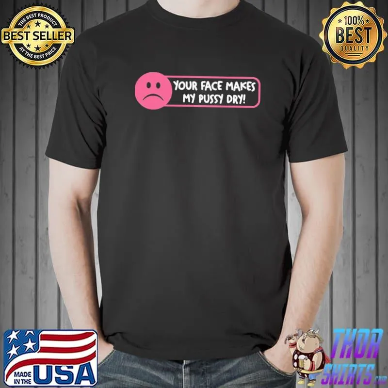 Your face make my pussy dry classic shirt