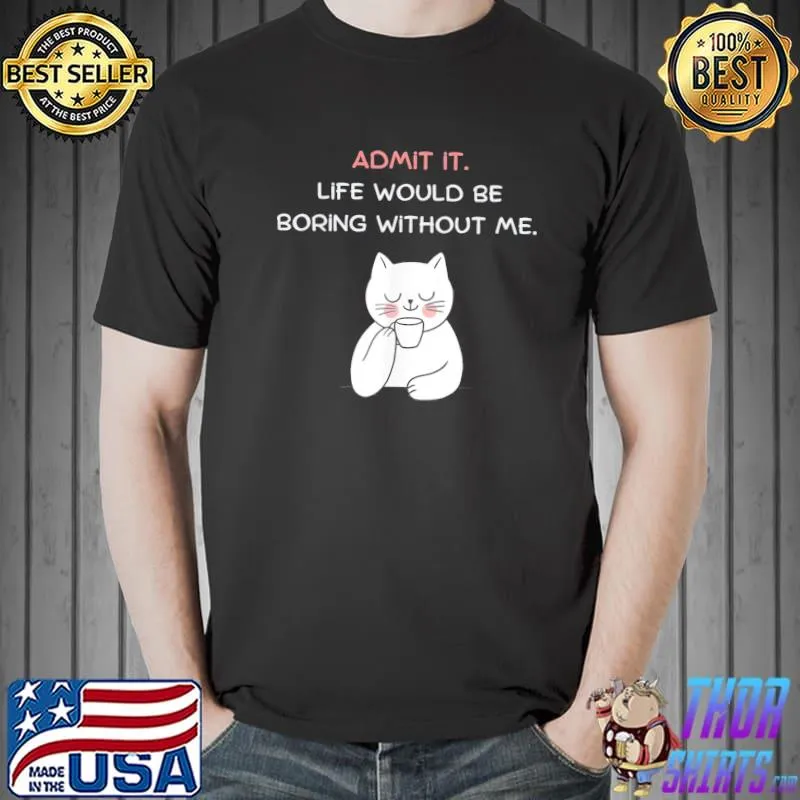 Admit it life would be boring without me cat shirt