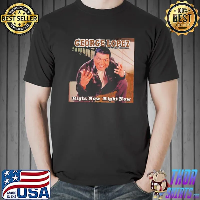 Right now right now by george lopez classic shirt