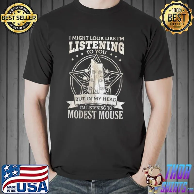 I might look like I'm listening to you but in my head I'm listening to modest mouse shirt
