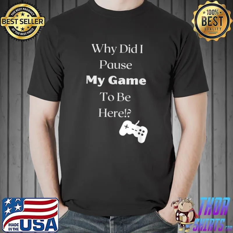 Why Did I Pause My Game To Be Here Video Game T-Shirt