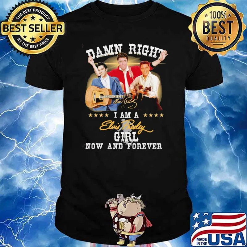 Damn right I am a Elvis Presley girl now and forever signature shirt