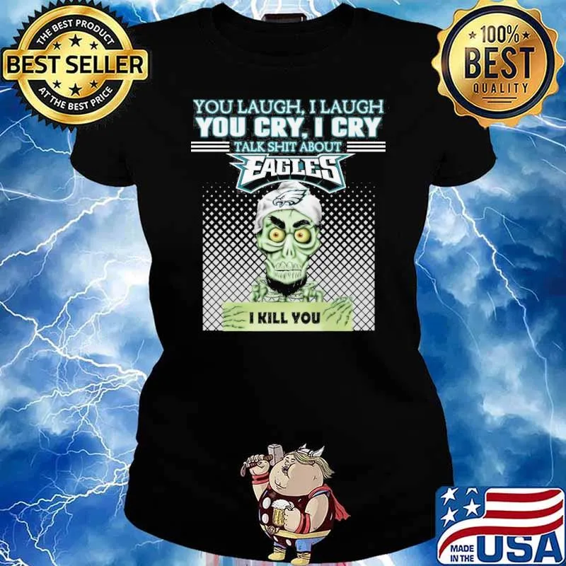 You laugh I laugh you cry I cry talk shit about Eagles I kill you Achmed s Ladies tee