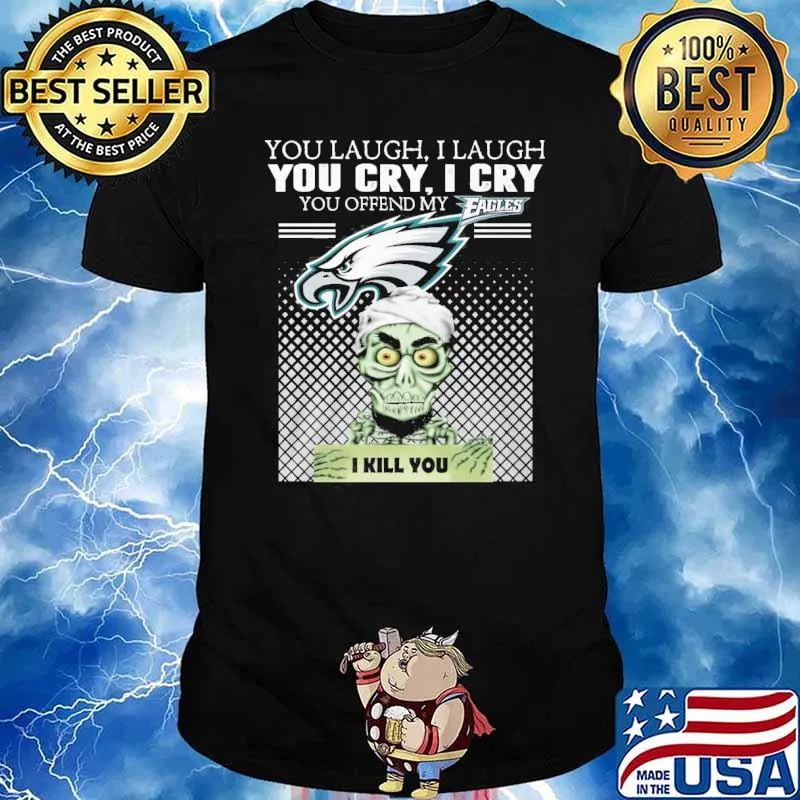 You laugh I laugh you cry I cry you offend my Eagles I kill you Jeff Dunham Achmed shirt