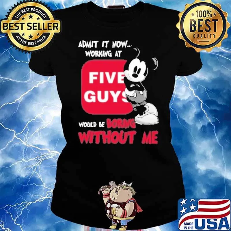 Admit it now working at Five Guys would be boring without me Mickey s Ladies tee