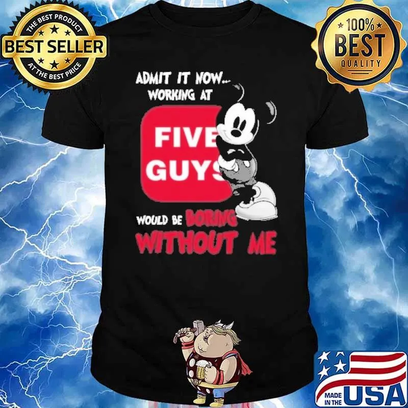 Admit it now working at Five Guys would be boring without me Mickey shirt