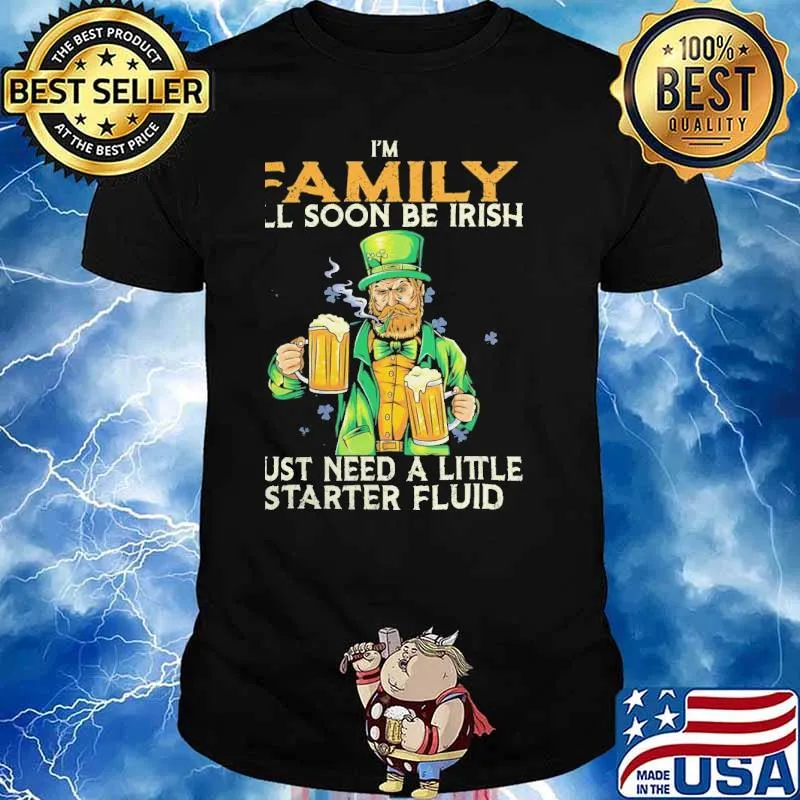 I'm family I'll soon be Irish just need a little starter fluid beer shirt