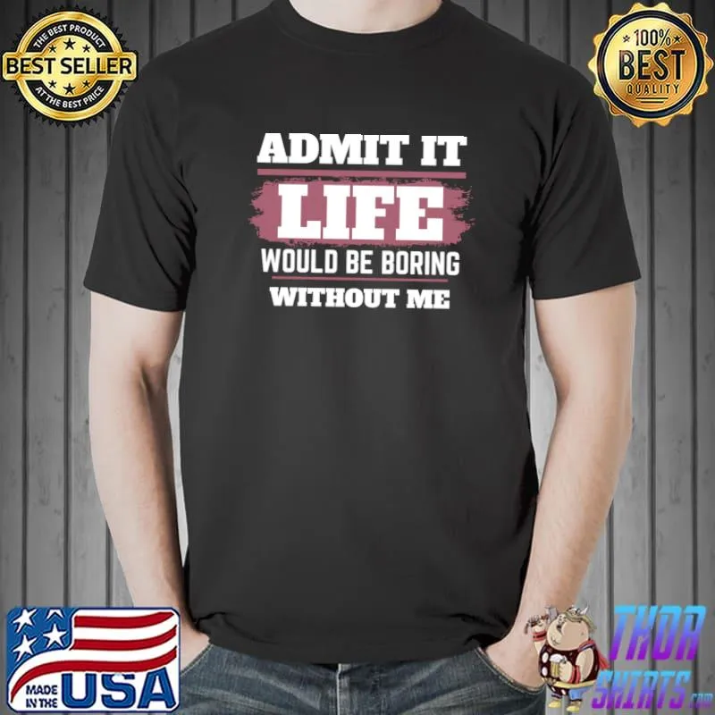 Admit It Life Would Be Boring Without Me T-Shirt