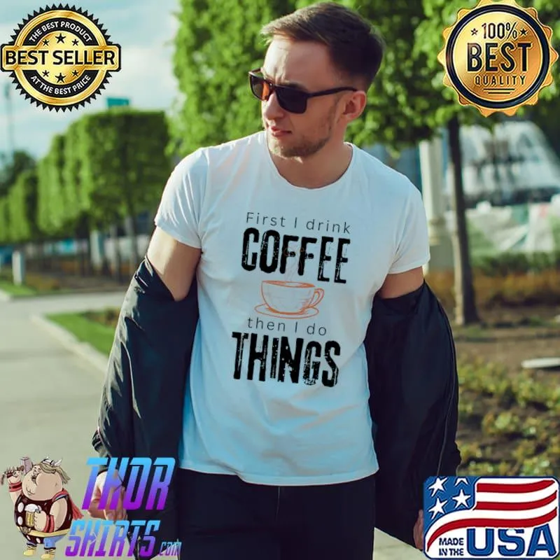 First I drink coffee then I do things T-Shirt