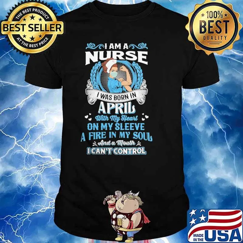 I am a nurse I was born in April with my heart on my sleeve fire in my soul I can't contrl shirt