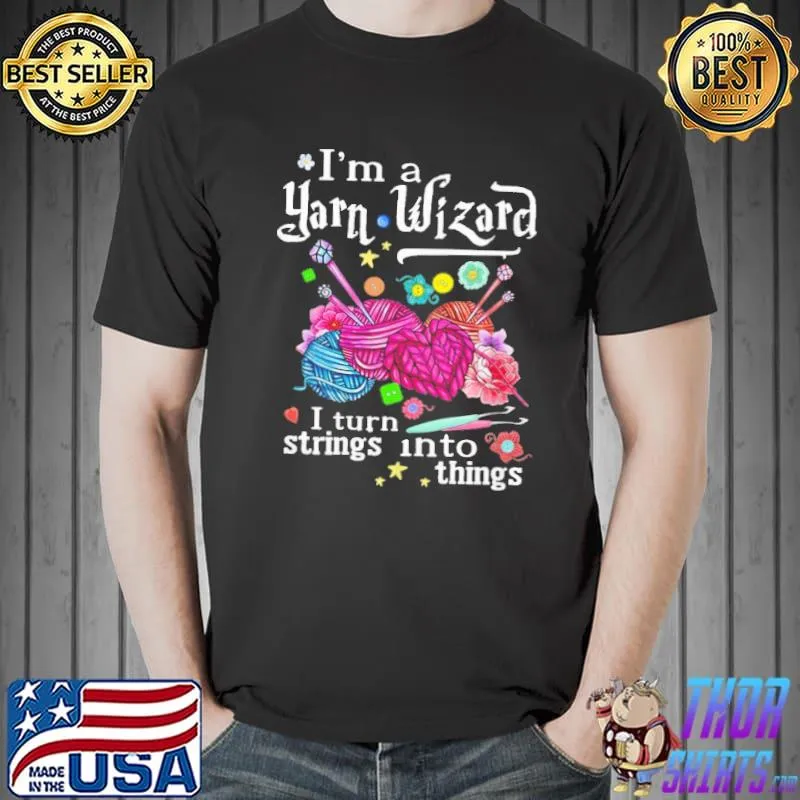 I am a yarn wizard I turn strings into things shirt