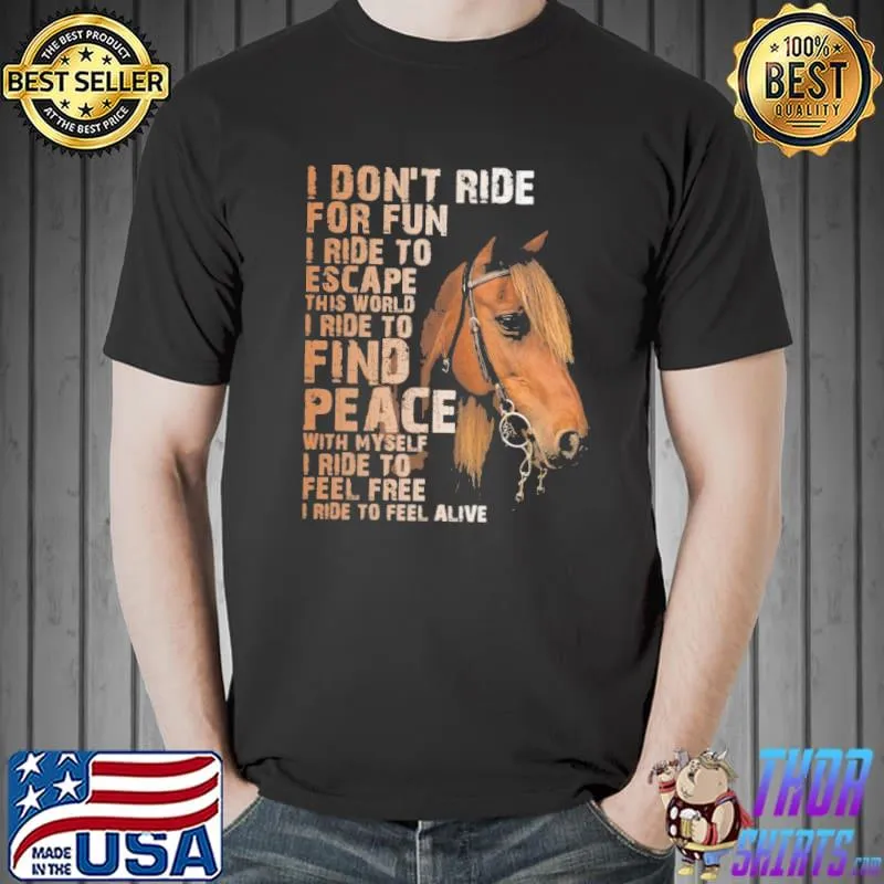 I don't ride for fun I ride to escape this world I ride to find peace with myself I ride to feel free I ride to feel alive shirt