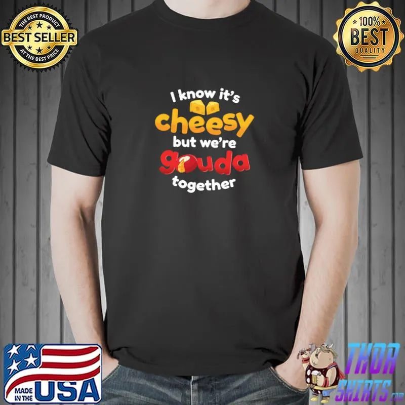 I Know It's Cheesy But We're Gouda Together One Cheesiest Gifts Give T-Shirt Unisex